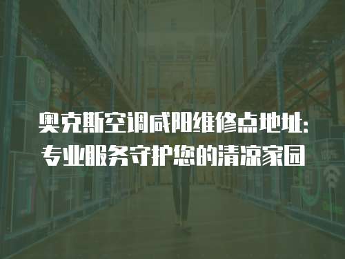 奧克斯空調咸陽維修點地址：專業服務守護您的清涼家園