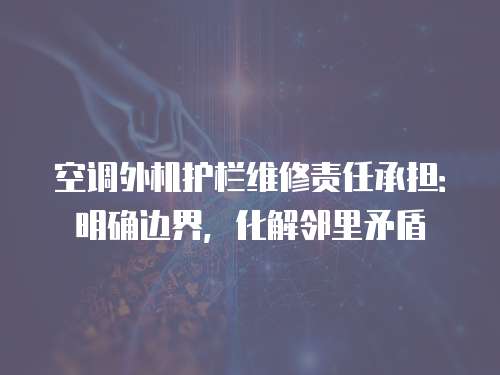 空調(diào)外機(jī)護(hù)欄維修責(zé)任承擔(dān)：明確邊界，化解鄰里矛盾