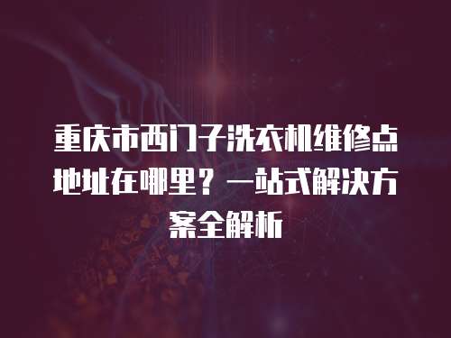 重慶市西門子洗衣機維修點地址在哪里？一站式解決方案全解析