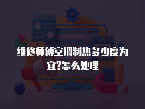 維修師傅空調制熱多少度為宜?怎么處理