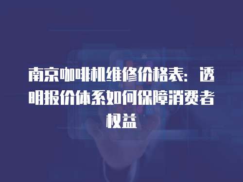 南京咖啡機(jī)維修價(jià)格表：透明報(bào)價(jià)體系如何保障消費(fèi)者權(quán)益