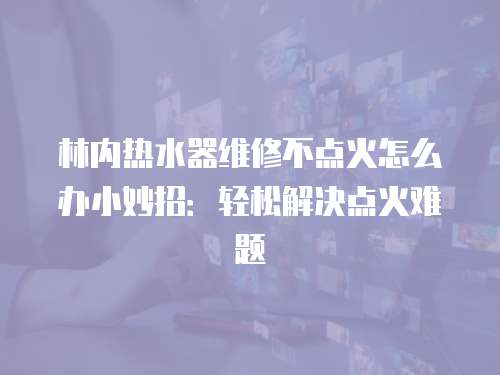 林內熱水器維修不點火怎么辦小妙招：輕松解決點火難題