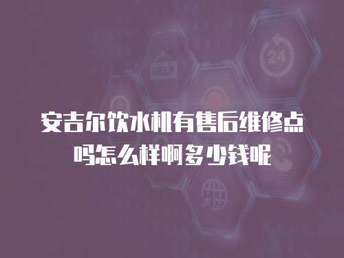 安吉爾飲水機有售后維修點嗎怎么樣啊多少錢呢