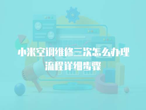 小米空調維修三次怎么辦理流程詳細步驟