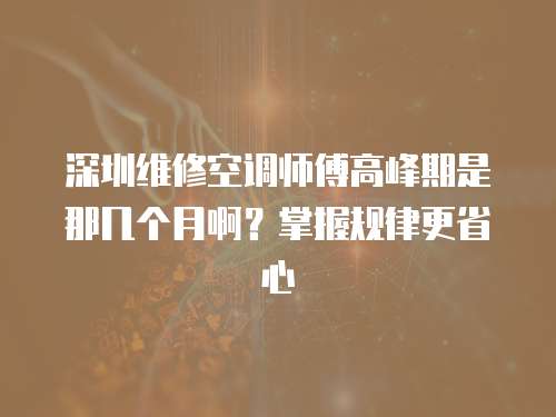 深圳維修空調師傅高峰期是那幾個月啊？掌握規律更省心