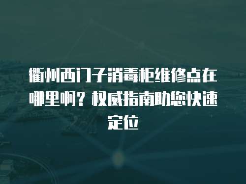 衢州西門子消毒柜維修點在哪里啊？權威指南助您快速定位
