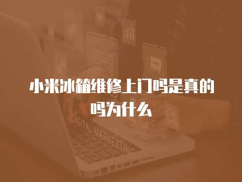 小米冰箱維修上門嗎是真的嗎為什么