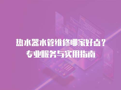 熱水器水管維修哪家好點？專業服務與實用指南