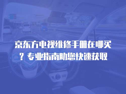 京東方電視維修手冊在哪買？專業指南助您快速獲取