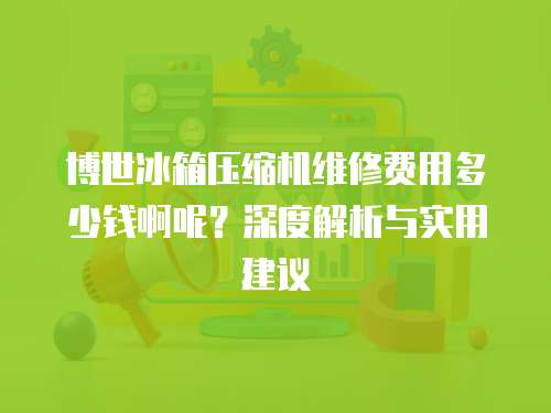 博世冰箱壓縮機(jī)維修費用多少錢啊呢？深度解析與實用建議