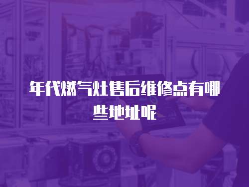 年代燃氣灶售后維修點有哪些地址呢