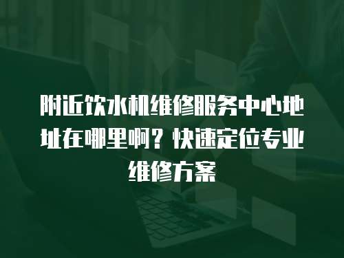 附近飲水機維修服務中心地址在哪里啊？快速定位專業維修方案
