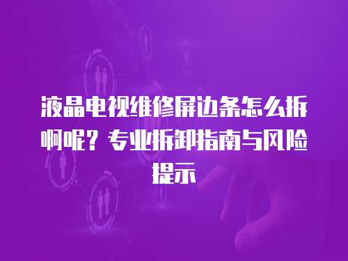 液晶電視維修屏邊條怎么拆啊呢？專業拆卸指南與風險提示