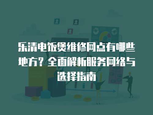 樂清電飯煲維修網(wǎng)點有哪些地方？全面解析服務網(wǎng)絡與選擇指南