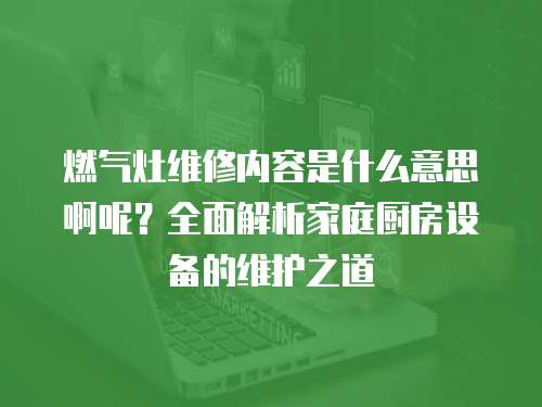 燃氣灶維修內容是什么意思啊呢？全面解析家庭廚房設備的維護之道