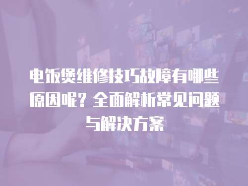 電飯煲維修技巧故障有哪些原因呢？全面解析常見問題與解決方案