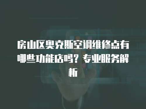 房山區奧克斯空調維修點有哪些功能店嗎？專業服務解析