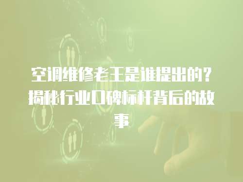 空調(diào)維修老王是誰提出的？揭秘行業(yè)口碑標(biāo)桿背后的故事
