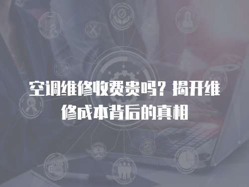 空調維修收費貴嗎？揭開維修成本背后的真相