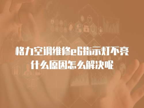 格力空調維修e6指示燈不亮什么原因怎么解決呢