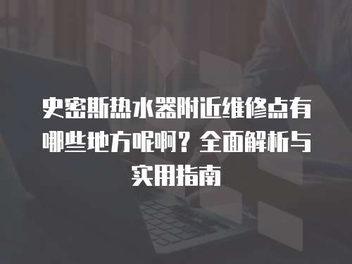 史密斯熱水器附近維修點有哪些地方呢啊？全面解析與實用指南