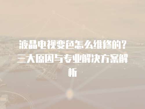 液晶電視變色怎么維修的？三大原因與專業(yè)解決方案解析