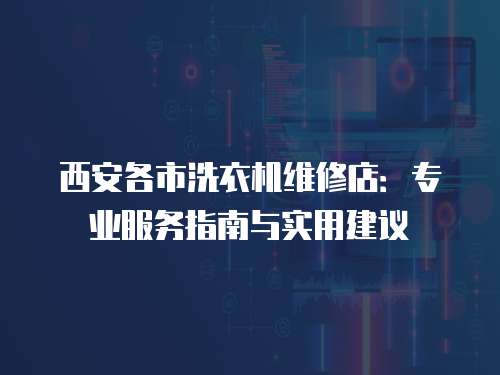 西安各市洗衣機維修店：專業服務指南與實用建議