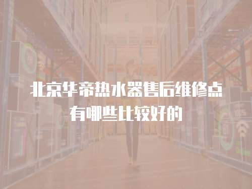 北京華帝熱水器售后維修點有哪些比較好的