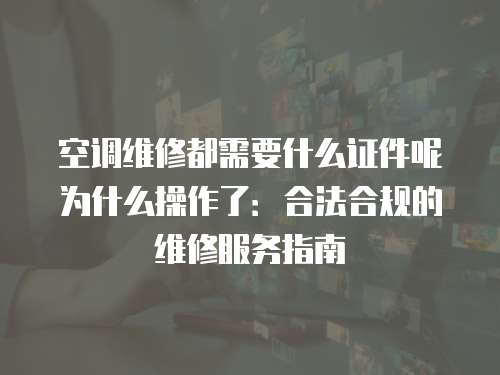 空調維修都需要什么證件呢為什么操作了：合法合規的維修服務指南
