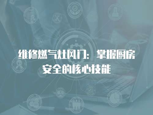維修燃氣灶風門：掌握廚房安全的核心技能