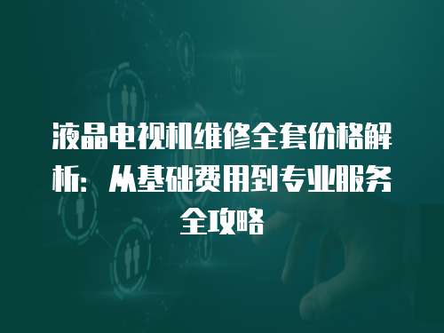 液晶電視機維修全套價格解析：從基礎費用到專業服務全攻略