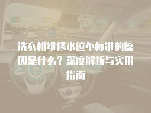 洗衣機維修水位不標(biāo)準(zhǔn)的原因是什么？深度解析與實用指南