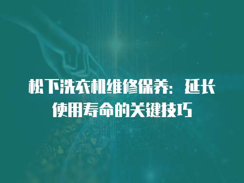 松下洗衣機(jī)維修保養(yǎng)：延長使用壽命的關(guān)鍵技巧