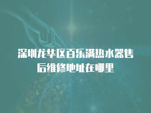 深圳龍華區百樂滿熱水器售后維修地址在哪里