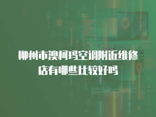 柳州市澳柯瑪空調附近維修店有哪些比較好嗎