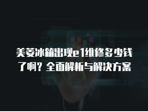 美菱冰箱出現e1維修多少錢了啊？全面解析與解決方案