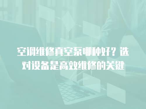 空調維修真空泵哪種好？選對設備是高效維修的關鍵