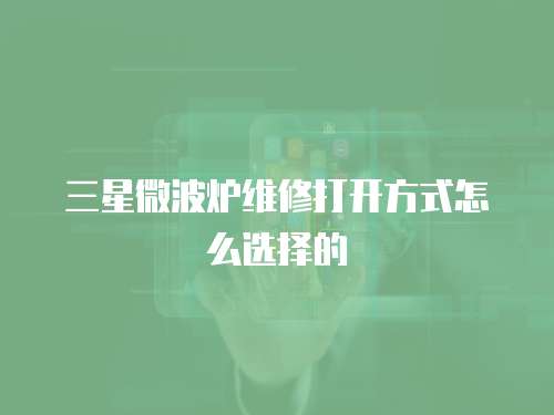 三星微波爐維修打開方式怎么選擇的