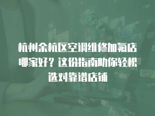 杭州余杭區(qū)空調(diào)維修加氟店哪家好？這份指南助你輕松選對靠譜店鋪