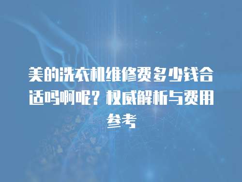 美的洗衣機維修費多少錢合適嗎啊呢？權(quán)威解析與費用參考