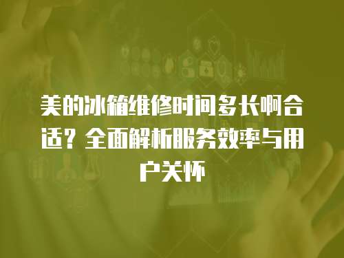 美的冰箱維修時間多長啊合適？全面解析服務效率與用戶關懷