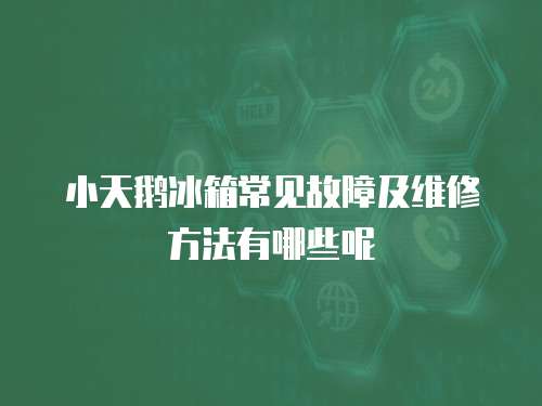 小天鵝冰箱常見故障及維修方法有哪些呢