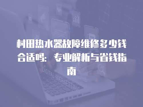 村田熱水器故障維修多少錢合適嗎：專業(yè)解析與省錢指南