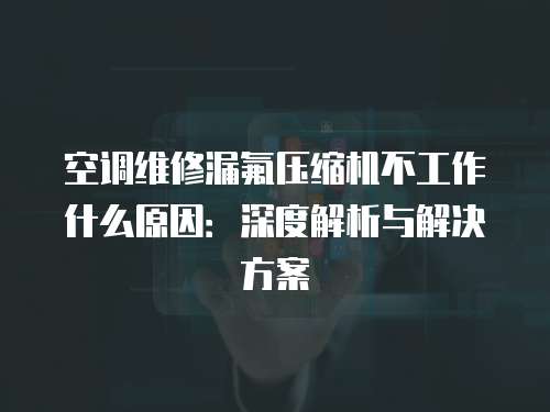 空調(diào)維修漏氟壓縮機(jī)不工作什么原因：深度解析與解決方案