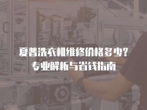 夏普洗衣機維修價格多少？專業解析與省錢指南
