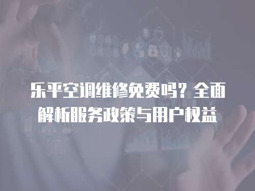 樂平空調維修免費嗎？全面解析服務政策與用戶權益