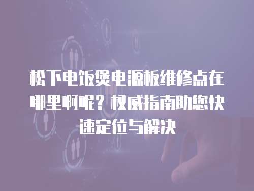 松下電飯煲電源板維修點在哪里啊呢？權威指南助您快速定位與解決