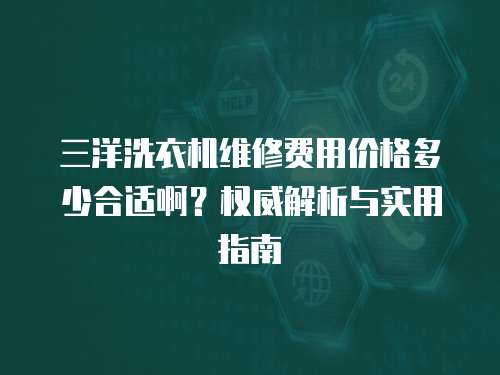 三洋洗衣機維修費用價格多少合適啊？權威解析與實用指南