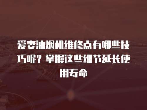 愛(ài)妻油煙機(jī)維修點(diǎn)有哪些技巧呢？掌握這些細(xì)節(jié)延長(zhǎng)使用壽命
