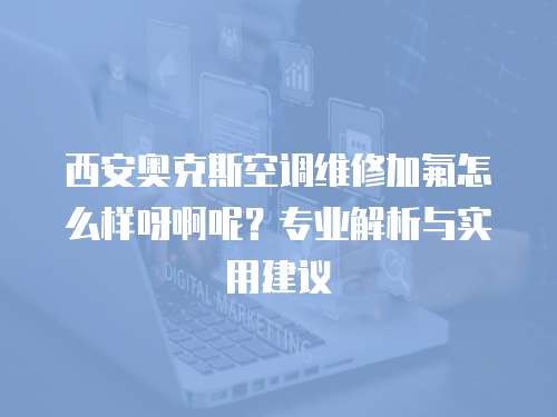 西安奧克斯空調維修加氟怎么樣呀啊呢？專業解析與實用建議